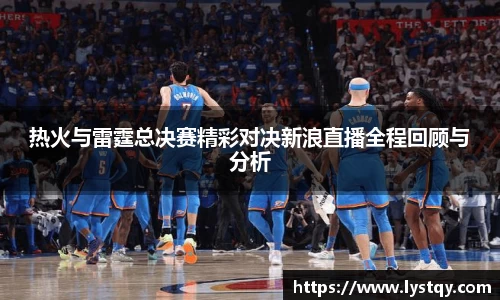 热火与雷霆总决赛精彩对决新浪直播全程回顾与分析