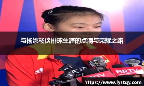 与杨娜畅谈排球生涯的点滴与荣耀之路